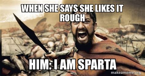when she says she likes it rough him i am sparta the 300 make a meme
