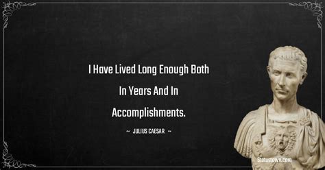 I Have Lived Long Enough Both In Years And In Accomplishments Julius