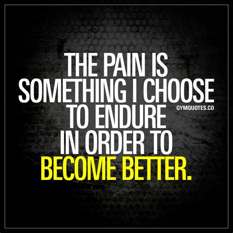 The Pain Is Something I Choose To Endure In Order To Become Better