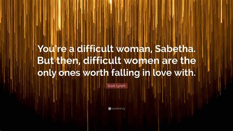 Scott Lynch Quote “youre A Difficult Woman Sabetha But Then Difficult Women Are The Only