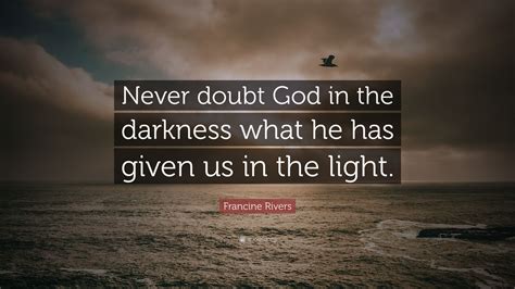 Francine Rivers Quote Never Doubt God In The Darkness What He Has