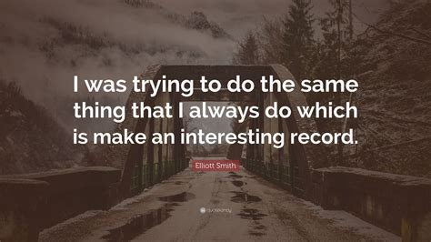 These are the first 10 quotes we have for him. Elliott Smith Quote: "I was trying to do the same thing that I always do which is make an ...