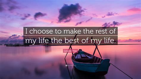 And i hoped i could change. Louise Hay Quote: "I choose to make the rest of my life ...