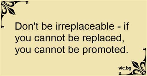 Dont Be Irreplaceable If You Cannot Be Replaced You Cannot Be Promoted