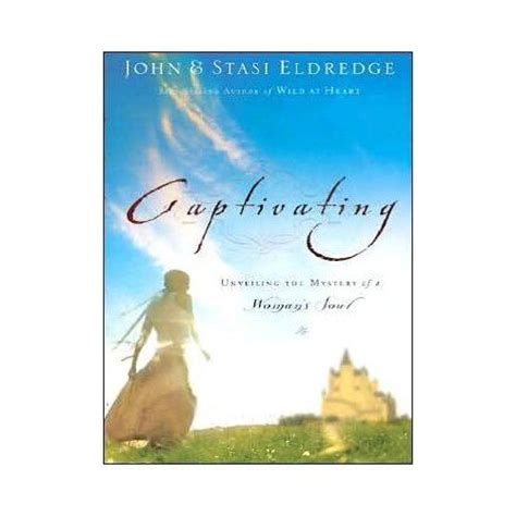 Captivating Unveiling The Mystery Of A Womans Soul By John Eldredge