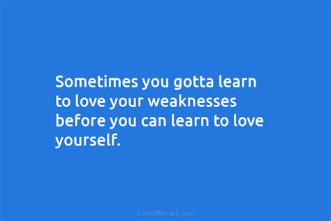 Quote Sometimes You Gotta Learn To Love Your Weaknesses Before You Can