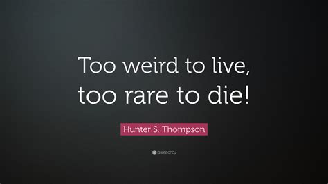 Way down 'til the fire finally dies out you've got 'em wrapped around your finger watch 'em fall down there's something. Hunter S. Thompson Quote: "Too weird to live, too rare to die!" (12 wallpapers) - Quotefancy