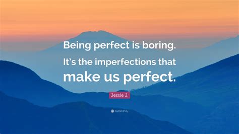 Jessie J Quote Being Perfect Is Boring Its The Imperfections That