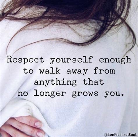 Respect Yourself Enough To Walk Away From Anything That No Longer Grows