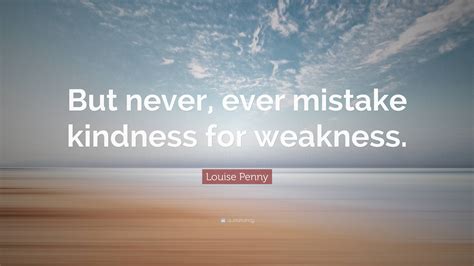 Louise Penny Quote But Never Ever Mistake Kindness For Weakness