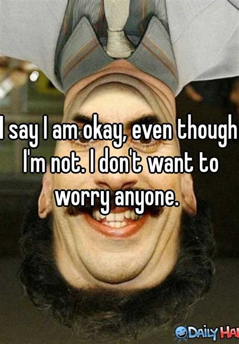i say i am okay even though i m not i don t want to worry anyone