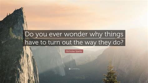 Nicholas Sparks Quote “do You Ever Wonder Why Things Have To Turn Out
