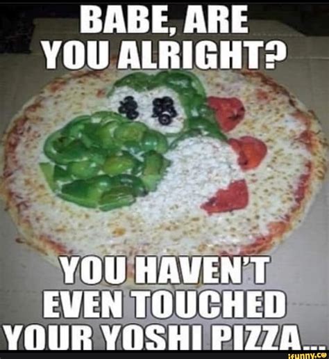 Babe Are You Alright You Havent Even Touched Your Yoshi Pizza Ifunny