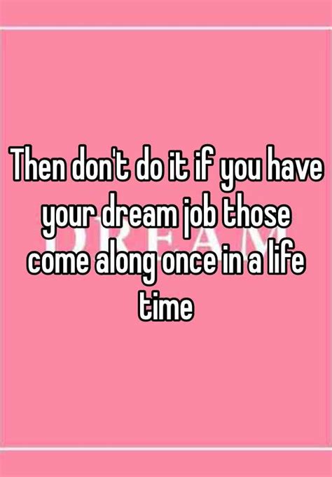 Then Dont Do It If You Have Your Dream Job Those Come Along Once In A