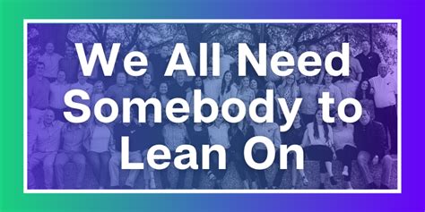 We All Need Somebody To Lean On