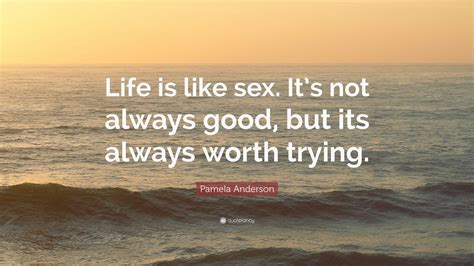 Pamela Anderson Quote “life Is Like Sex It S Not Always Good But Its Always Worth Trying ” 9
