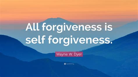 Wayne W Dyer Quote All Forgiveness Is Self Forgiveness