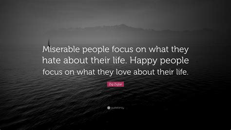 We did not find results for: Zig Ziglar Quote: "Miserable people focus on what they hate about their life. Happy people focus ...