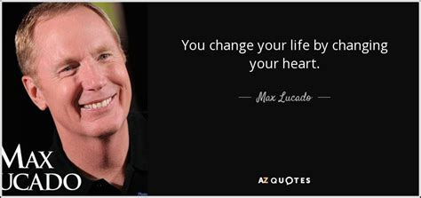 Max Lucado Quote You Change Your Life By Changing Your Heart