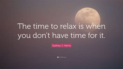 Sydney J Harris Quote “the Time To Relax Is When You Dont Have Time For It”