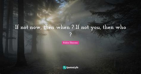 If Not Now Then When If Not You Then Who Quote By Robin Sharma