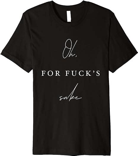 Oh For Fuck S Sake Sarcastic Funny Dry Humor Premium T Shirt Clothing Shoes