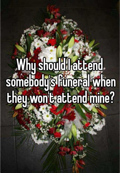 Why Should I Attend Somebodys Funeral When They Wont Attend Mine