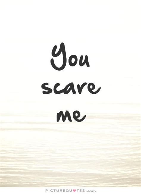 You Scare Me Quote You Scare Me I Am Scared Me Quotes
