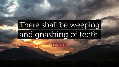 Luke 1328 Quote “there Shall Be Weeping And Gnashing Of Teeth”