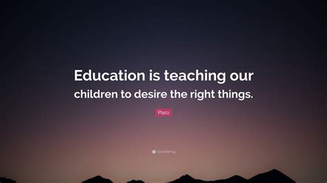 Plato Quote Education Is Teaching Our Children To Desire The Right