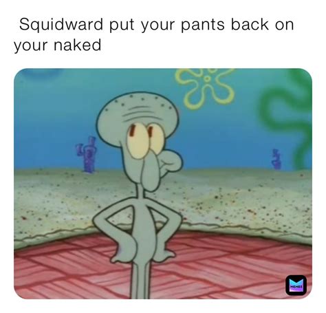 Squidward Put Your Pants Back On Your Naked Dominic Memes