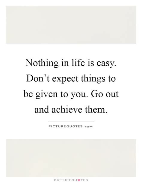 Nothing In Life Is Easy Dont Expect Things To Be Given To You
