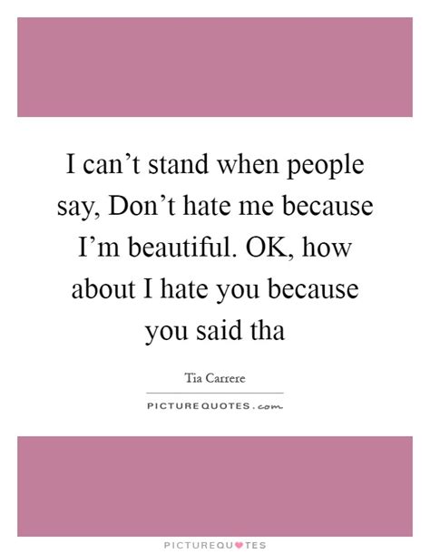 I Cant Stand When People Say Dont Hate Me Because Im Picture