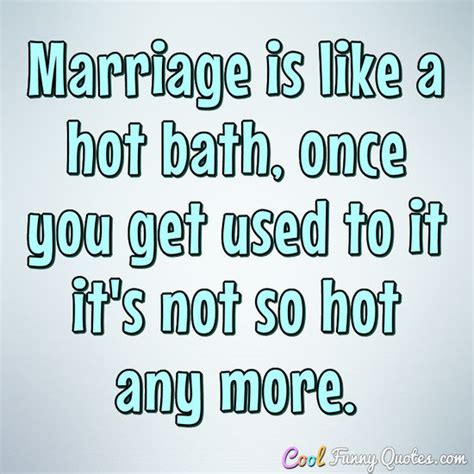 marriage is like a hot bath once you get used to it it s not so hot any more