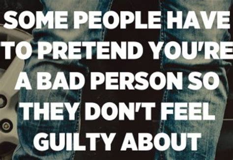 some people have to pretend you re a bad person so they don t feel guilty about the things they