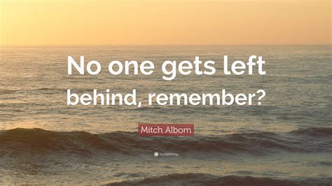 Babe, you are so going to get left behind with that attitude. Mitch Albom Quote: "No one gets left behind, remember?" (12 wallpapers) - Quotefancy