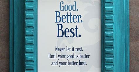 Good better best and never let it rest is a motivating statement made. Good, better, best. Never Let it rest. Until your good is better and your better best. Free ...