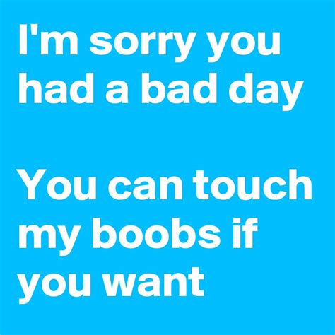 Im Sorry You Had A Bad Day You Can Touch My Boobs If You Want Post