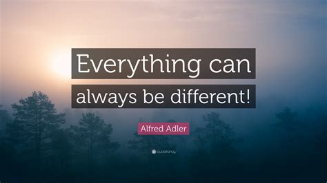 Alfred Adler Quote Everything Can Always Be Different