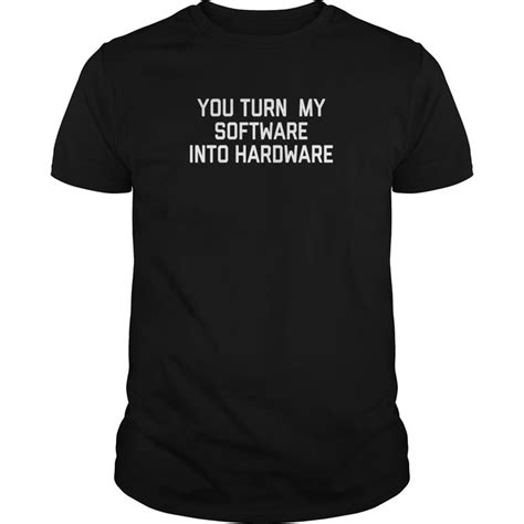 You Turn My Software Into Hardware Meme Funny Computer Shirt T Shirt