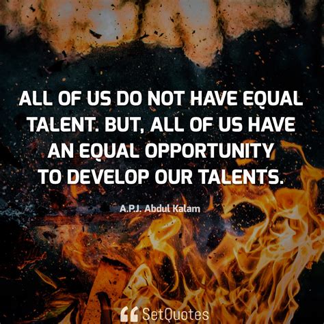 All Of Us Do Not Have Equal Talent But We Have An Equal Opportunity