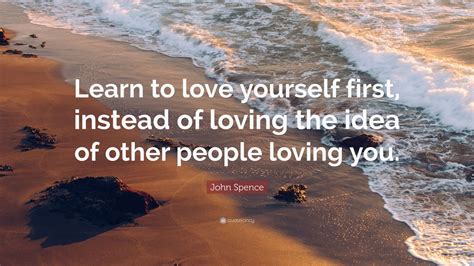 Learn to rest in that place within you i love myself sayings. John Spence Quote: "Learn to love yourself first, instead of loving the idea of other people ...