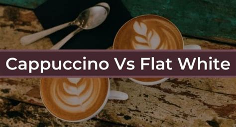 Cappuccino Vs Flat White Whats The Difference