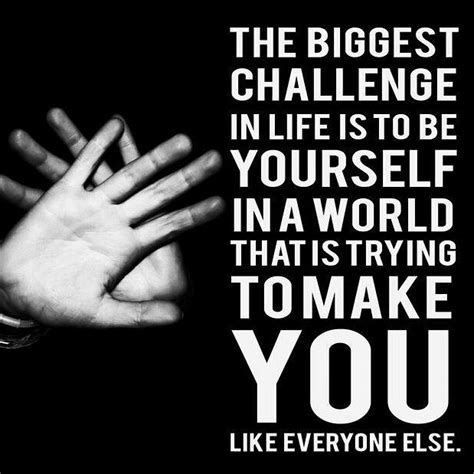 The Biggest Challenge In Life Is To Be Yourself In A World That Is