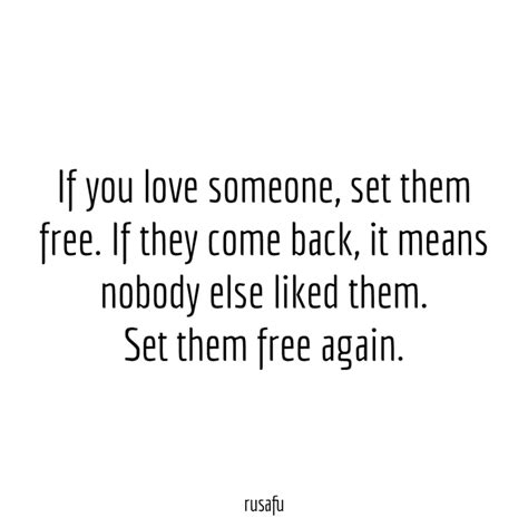 If you love someone, set them free. If they comeback, it means nobody else liked them. Set them 
