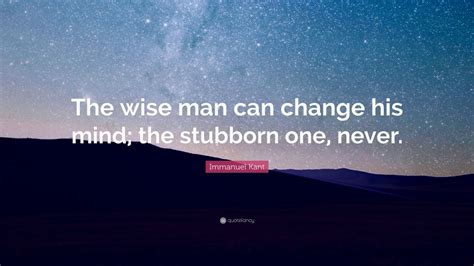 Immanuel Kant Quote “the Wise Man Can Change His Mind The Stubborn