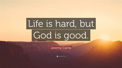 Jeremy Camp Quote Life Is Hard But God Is Good