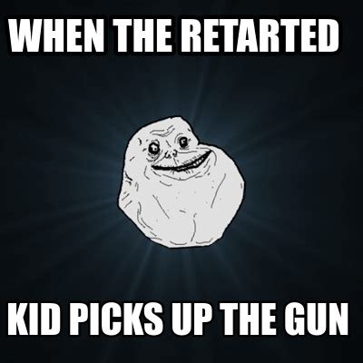 Meme Creator Funny When The Retarted Kid Picks Up The Gun Meme