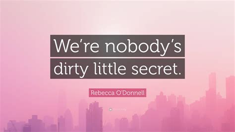 Rebecca O'Donnell Quote: “We’re nobody’s dirty little secret.”