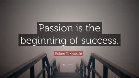 Robert T Kiyosaki Quote “passion Is The Beginning Of Success”